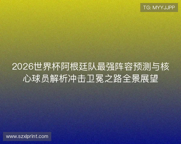 2026世界杯阿根廷队最强阵容预测与核心球员解析冲击卫冕之路全景展望